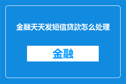 金融天天发短信贷款怎么处理(如何处理金融天天发短信贷款的问题？)
