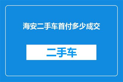 海安二手车首付多少成交(海安二手车交易中，首付需要多少才能顺利完成交易？)