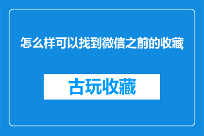 怎么样可以找到微信之前的收藏(如何找回微信历史收藏夹中的内容？)