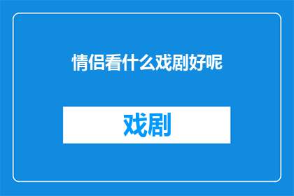 情侣看什么戏剧好呢(情侣们，你们期待一起观赏哪些戏剧作品来增进彼此间的理解和情感交流呢？)