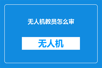 无人机教员怎么审(无人机教员如何进行有效的审校？)
