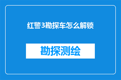 红警3勘探车怎么解锁(红警3勘探车解锁方法：如何开启这款独特车辆？)