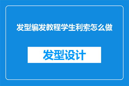 发型编发教程学生利索怎么做(如何高效地为学生设计利索的发型编发教程？)