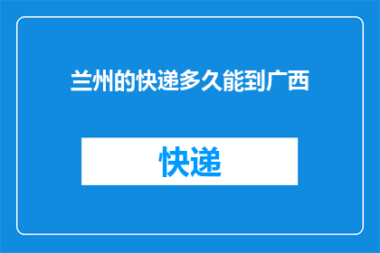 兰州的快递多久能到广西(兰州至广西的快递需要多久才能送达？)
