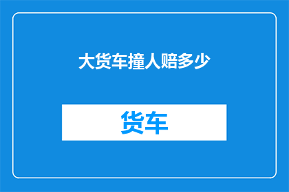 大货车撞人赔多少(大货车撞人事件，赔偿金额究竟几何？)