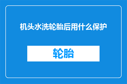 机头水洗轮胎后用什么保护(机头水洗轮胎后应如何进行有效保护？)