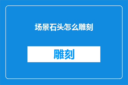 场景石头怎么雕刻(如何雕刻出栩栩如生的石头作品？)