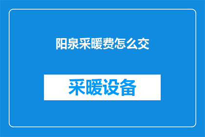 阳泉采暖费怎么交(如何缴纳阳泉地区的采暖费？)