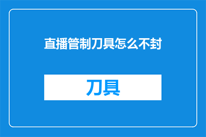 直播管制刀具怎么不封(直播中管制刀具为何未被封禁？)