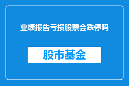 业绩报告亏损股票会跌停吗(业绩报告亏损的股票是否会触发跌停？)