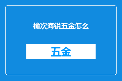 榆次海锐五金怎么(如何了解榆次海锐五金的详细信息？)