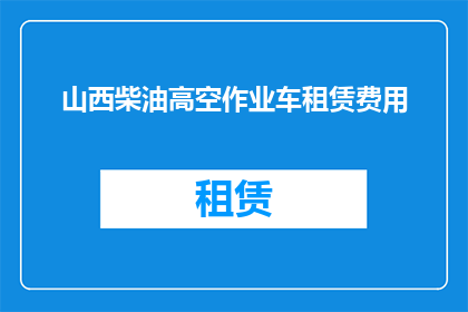山西柴油高空作业车租赁费用(山西地区高空作业车租赁费用是多少？)
