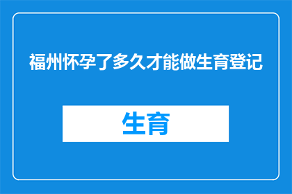 福州怀孕了多久才能做生育登记(多久之后才能进行生育登记，以便在福州怀孕？)