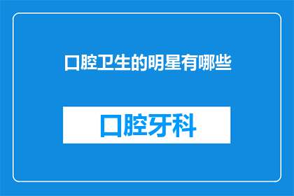 口腔卫生的明星有哪些(谁是口腔卫生领域的明星？)