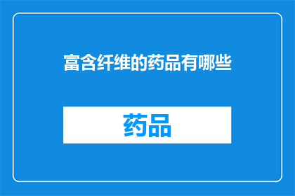 富含纤维的药品有哪些(哪些药品富含纤维？)