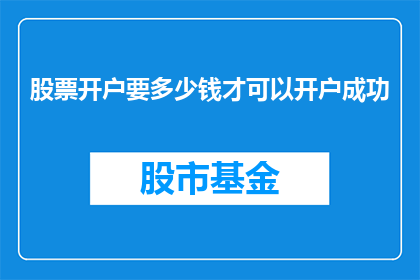 股票开户要多少钱才可以开户成功(股票开户费用是多少？成功开户需要满足哪些条件？)