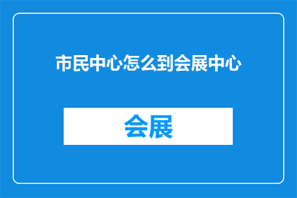 市民中心怎么到会展中心(市民中心到会展中心的路线指南：如何从市中心抵达会展中心？)