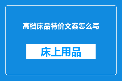 高档床品特价文案怎么写(您是否在寻找一款既舒适又高档的床品，以提升您的睡眠质量？现在，我们为您带来了特价优惠我们的高档床品以其卓越的品质和精湛的工艺，为您打造了一个温馨舒适的睡眠环境无论是豪华的四件套还是精致的单人枕，我们都能满足您的需求现在，正是购买的最佳时机快来抢购吧)