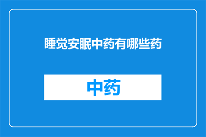 睡觉安眠中药有哪些药(询问关于安眠中药的多样性，你想了解哪些中药被用于促进睡眠？)