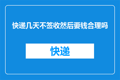 快递几天不签收然后要钱合理吗(快递服务中，如果收件人在规定时间内未签收包裹，是否需要支付额外费用？)