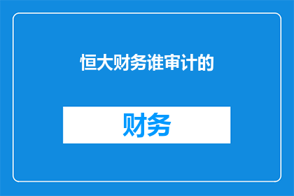 恒大财务谁审计的(恒大集团财务审计由谁负责？)