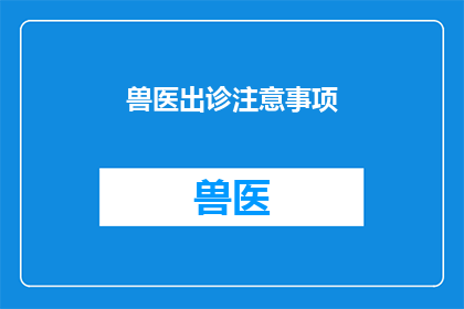 兽医出诊注意事项(兽医出诊时应注意哪些事项？)