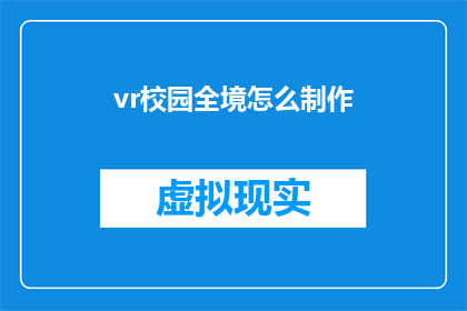 vr校园全境怎么制作(如何制作虚拟现实校园体验？)