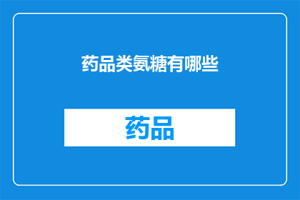 药品类氨糖有哪些(疑问句类型的长标题：
哪些药品类氨糖值得一探究竟？)