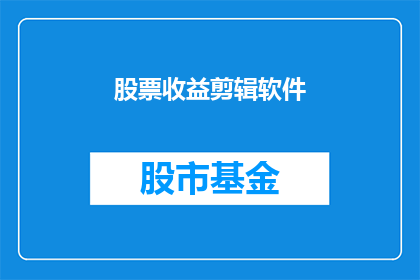 股票收益剪辑软件(股票收益剪辑软件：投资者如何利用这一工具优化投资策略？)