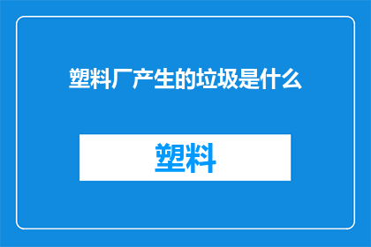 塑料厂产生的垃圾是什么(塑料厂的废弃物究竟包含哪些成分？)