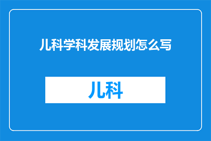 儿科学科发展规划怎么写(如何撰写一份全面且具有前瞻性的儿科学科发展规划？)