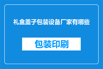 礼盒盖子包装设备厂家有哪些(请问目前市面上都有哪些礼盒盖子包装设备厂家？)