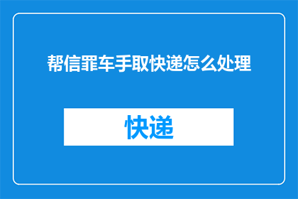 帮信罪车手取快递怎么处理(如何处理涉嫌帮助信息犯罪者取快递的案件？)