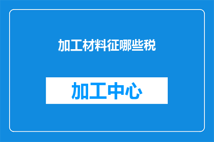 加工材料征哪些税(加工材料时，企业需要缴纳哪些税种？)