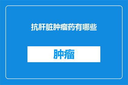 抗肝脏肿瘤药有哪些(抗肝脏肿瘤药物有哪些？)