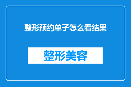 整形预约单子怎么看结果(如何解读整形预约单以评估手术结果？)