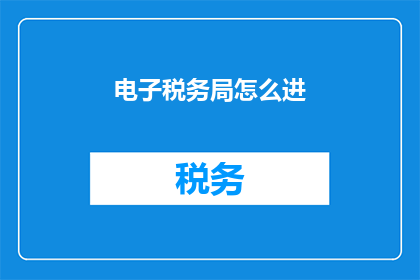 电子税务局怎么进(如何进入电子税务局进行税务申报和查询？)