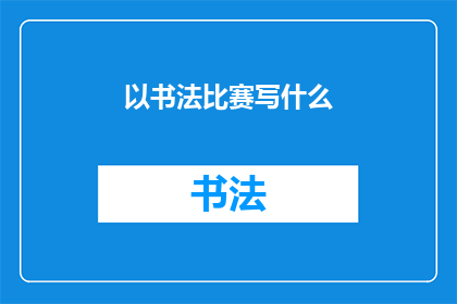 以书法比赛写什么(书法比赛：我们应书写什么内容？)