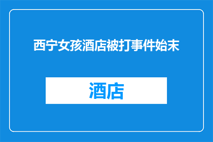 西宁女孩酒店被打事件始末(西宁女孩酒店遭遇暴力事件：真相究竟如何？)
