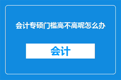 会计专硕门槛高不高呢怎么办(会计专业硕士MPAcc的入学门槛是否高？面对挑战，我们该如何应对？)