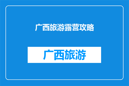 广西旅游露营攻略(广西旅游露营攻略：你准备好探索这片神奇土地了吗？)