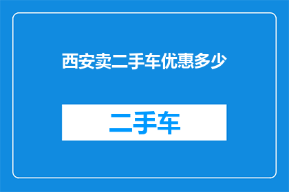西安卖二手车优惠多少(西安二手车市场优惠幅度究竟有多吸引人？)