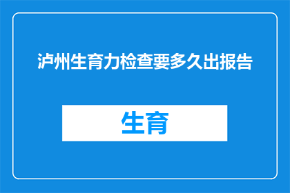 泸州生育力检查要多久出报告(泸州生育力检查报告的出具时间是多久？)