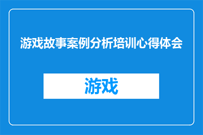 游戏故事案例分析培训心得体会(游戏故事案例分析培训心得体会：如何将学习转化为实践？)