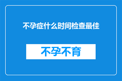 不孕症什么时间检查最佳(最佳时间检查不孕症？了解何时进行生育健康评估至关重要)