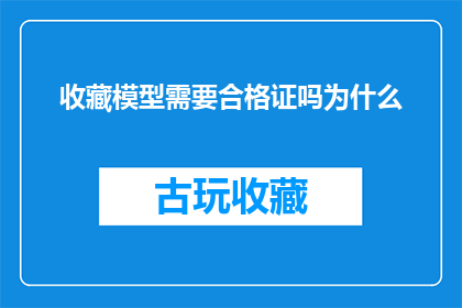 收藏模型需要合格证吗为什么(收藏模型是否必须拥有合格证？为何如此？)