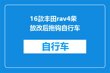 16款丰田rav4荣放改后拖钩自行车(丰田RAV4荣放改装后拖钩自行车：安全与便利性兼备的升级选择？)