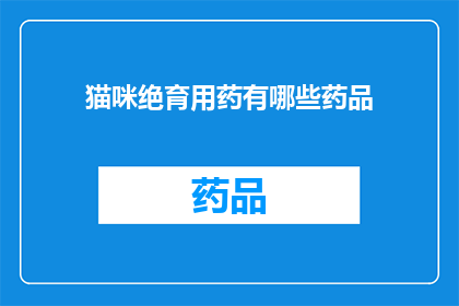猫咪绝育用药有哪些药品(猫咪绝育手术中常用的药物有哪些？)