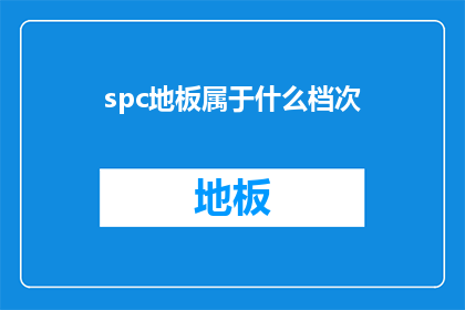 spc地板属于什么档次(spc地板属于什么档次？探索现代家居装饰中，SPC地板的高端定位与市场价值)