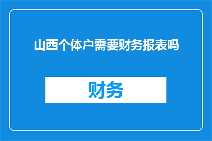 山西个体户需要财务报表吗(山西个体户是否需要编制财务报表？)
